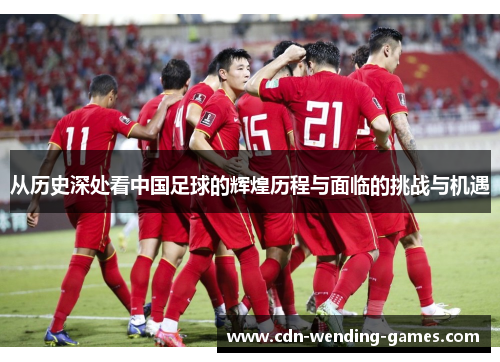 从历史深处看中国足球的辉煌历程与面临的挑战与机遇