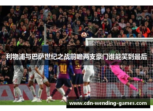 利物浦与巴萨世纪之战前瞻两支豪门谁能笑到最后