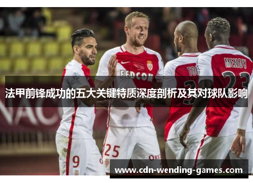 法甲前锋成功的五大关键特质深度剖析及其对球队影响