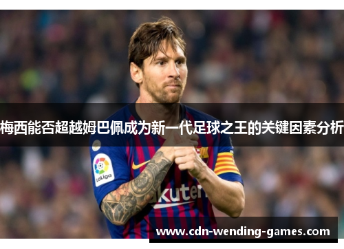 梅西能否超越姆巴佩成为新一代足球之王的关键因素分析