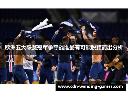 欧洲五大联赛冠军争夺战谁最有可能脱颖而出分析