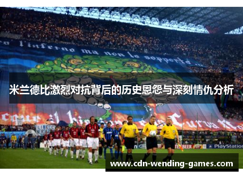 米兰德比激烈对抗背后的历史恩怨与深刻情仇分析