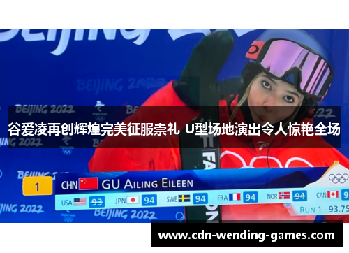 谷爱凌再创辉煌完美征服崇礼 U型场地演出令人惊艳全场