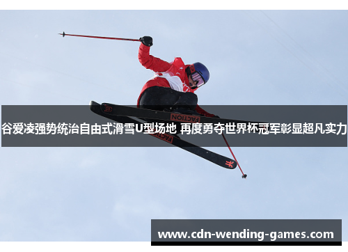 谷爱凌强势统治自由式滑雪U型场地 再度勇夺世界杯冠军彰显超凡实力