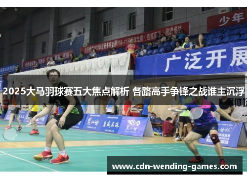 2025大马羽球赛五大焦点解析 各路高手争锋之战谁主沉浮