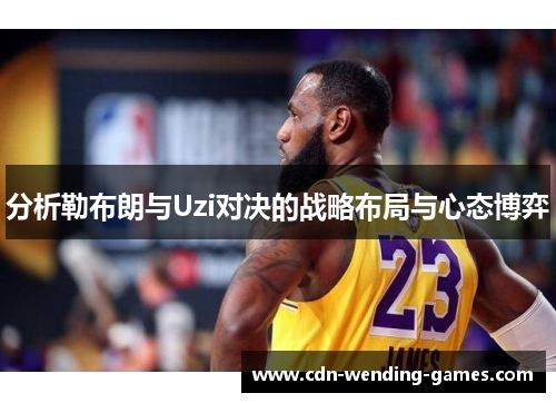 分析勒布朗与Uzi对决的战略布局与心态博弈