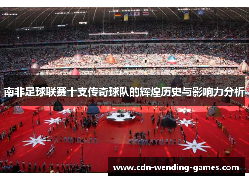 南非足球联赛十支传奇球队的辉煌历史与影响力分析