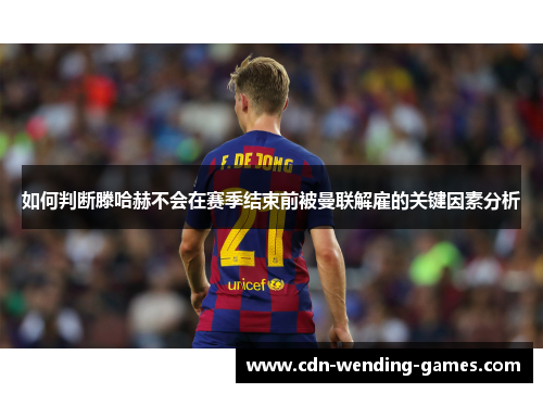 如何判断滕哈赫不会在赛季结束前被曼联解雇的关键因素分析