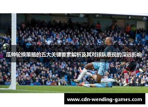 瓜帅轮换策略的五大关键要素解析及其对球队表现的深远影响