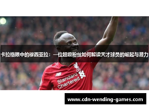 卡拉格眼中的穆西亚拉：一位超级粉丝如何解读天才球员的崛起与潜力