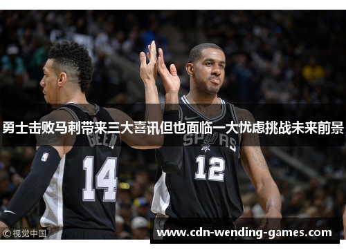 勇士击败马刺带来三大喜讯但也面临一大忧虑挑战未来前景