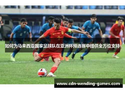 如何为马来西亚国家足球队在亚洲杯预选赛中提供全方位支持