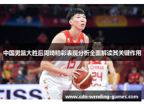 中国男篮大胜后周琦精彩表现分析全面解读其关键作用