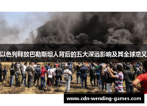 以色列释放巴勒斯坦人背后的五大深远影响及其全球意义