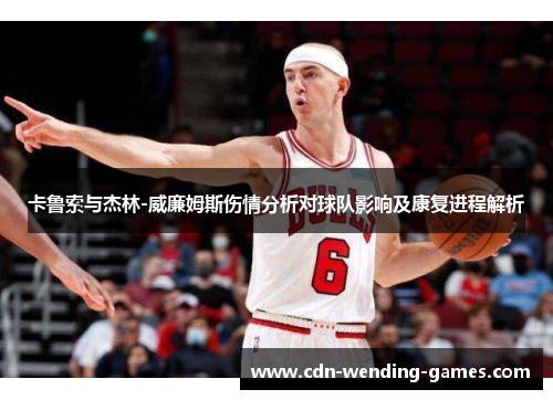 卡鲁索与杰林-威廉姆斯伤情分析对球队影响及康复进程解析