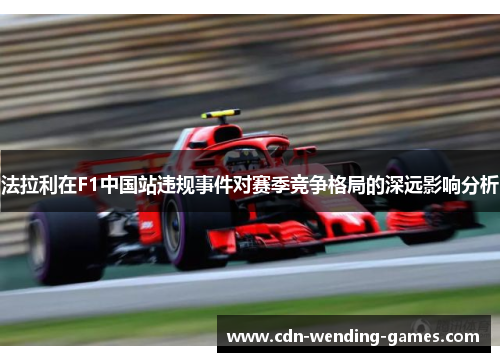 法拉利在F1中国站违规事件对赛季竞争格局的深远影响分析