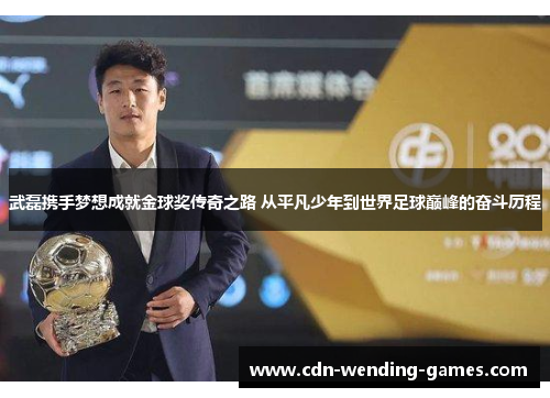 武磊携手梦想成就金球奖传奇之路 从平凡少年到世界足球巅峰的奋斗历程
