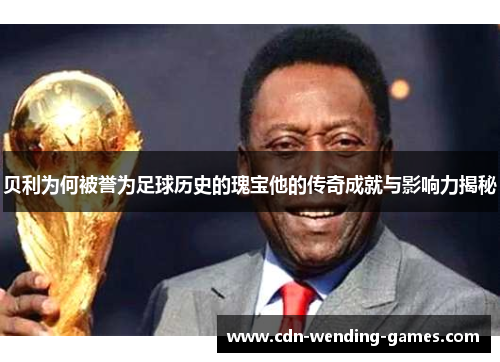 贝利为何被誉为足球历史的瑰宝他的传奇成就与影响力揭秘