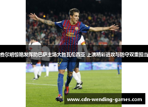 费尔明惊艳发挥助巴萨主场大胜瓦伦西亚 上演精彩进攻与防守双重担当