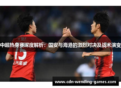 中超热身赛深度解析：国安与海港的激烈对决及战术演变