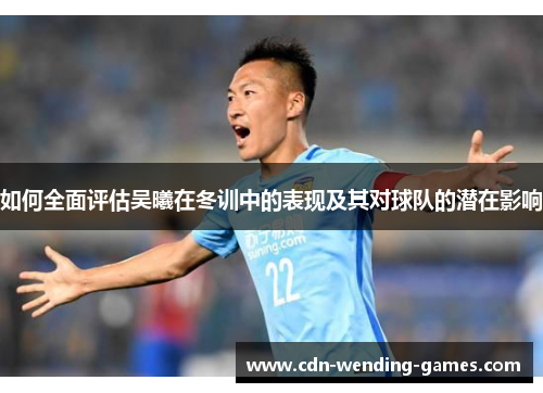 如何全面评估吴曦在冬训中的表现及其对球队的潜在影响