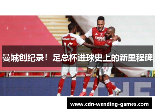 曼城创纪录！足总杯进球史上的新里程碑