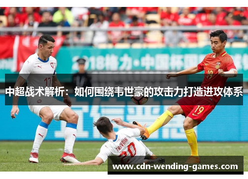 中超战术解析：如何围绕韦世豪的攻击力打造进攻体系