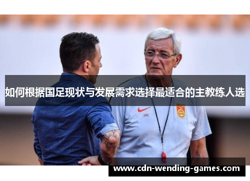 如何根据国足现状与发展需求选择最适合的主教练人选
