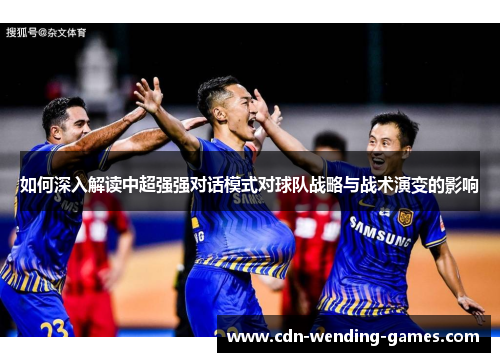 如何深入解读中超强强对话模式对球队战略与战术演变的影响
