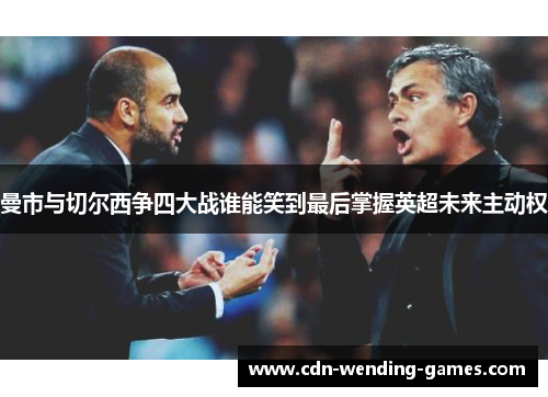 曼市与切尔西争四大战谁能笑到最后掌握英超未来主动权