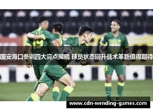国安海口冬训四大亮点揭晓 球员状态回升战术革新值得期待