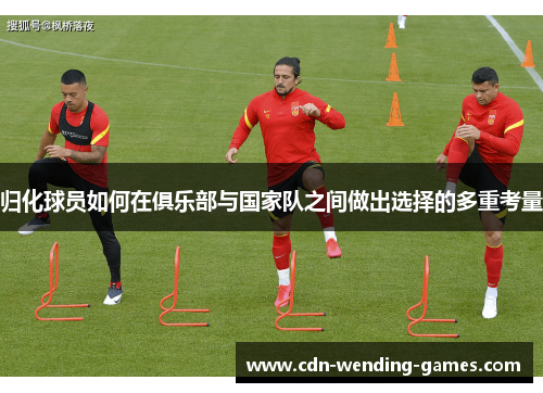 归化球员如何在俱乐部与国家队之间做出选择的多重考量