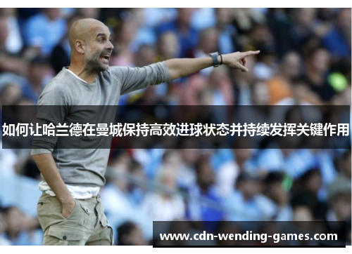 如何让哈兰德在曼城保持高效进球状态并持续发挥关键作用