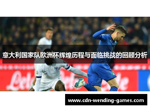 意大利国家队欧洲杯辉煌历程与面临挑战的回顾分析