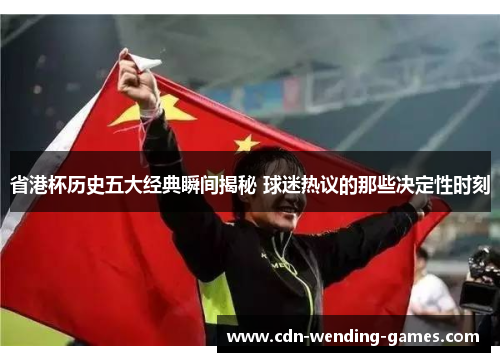 省港杯历史五大经典瞬间揭秘 球迷热议的那些决定性时刻