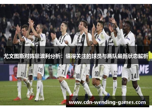 尤文图斯对阵恩波利分析：值得关注的球员与两队最新状态解析