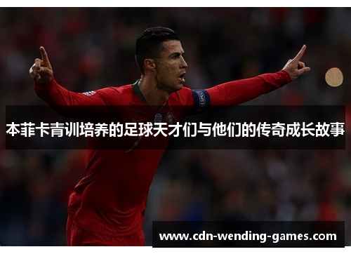 本菲卡青训培养的足球天才们与他们的传奇成长故事