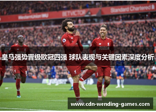 皇马强势晋级欧冠四强 球队表现与关键因素深度分析