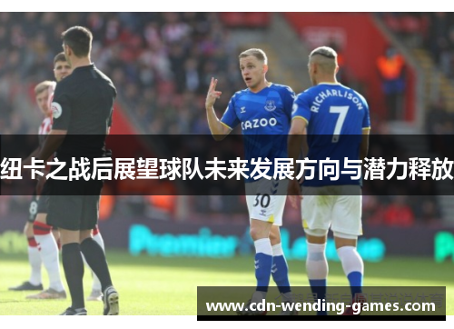 纽卡之战后展望球队未来发展方向与潜力释放
