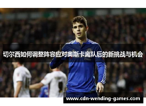 切尔西如何调整阵容应对奥斯卡离队后的新挑战与机会
