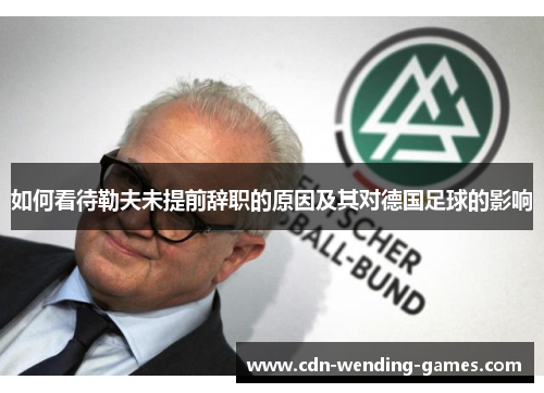 如何看待勒夫未提前辞职的原因及其对德国足球的影响