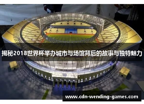 揭秘2018世界杯举办城市与场馆背后的故事与独特魅力
