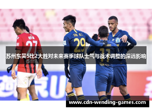 苏州东吴5比2大胜对未来赛季球队士气与战术调整的深远影响