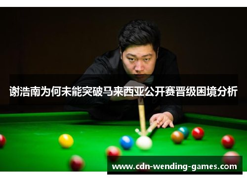 谢浩南为何未能突破马来西亚公开赛晋级困境分析