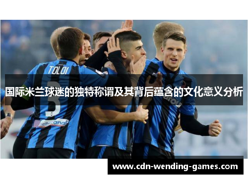 国际米兰球迷的独特称谓及其背后蕴含的文化意义分析