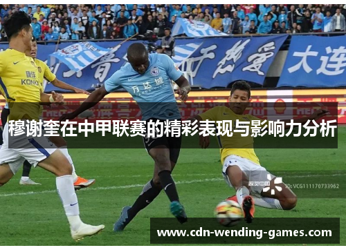 穆谢奎在中甲联赛的精彩表现与影响力分析