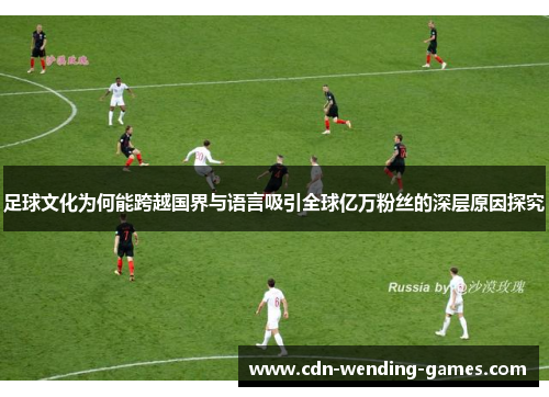 足球文化为何能跨越国界与语言吸引全球亿万粉丝的深层原因探究