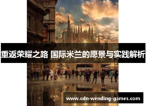 重返荣耀之路 国际米兰的愿景与实践解析