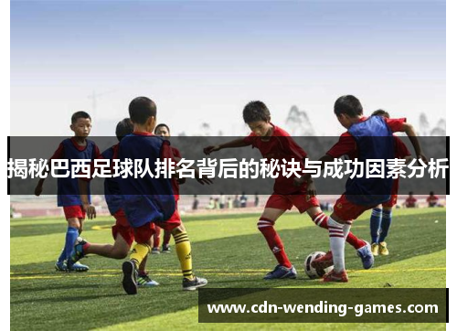 揭秘巴西足球队排名背后的秘诀与成功因素分析