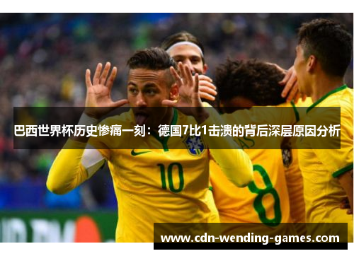 巴西世界杯历史惨痛一刻：德国7比1击溃的背后深层原因分析